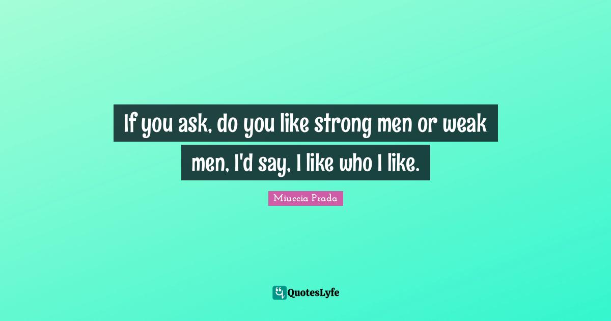 If you ask, do you like strong men or weak men, I'd say, I like who I like.