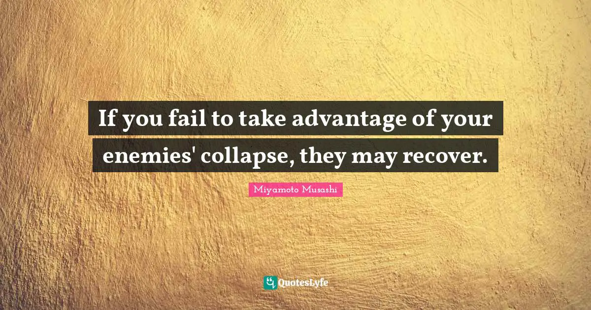 If you fail to take advantage of your enemies' collapse, they may recover.