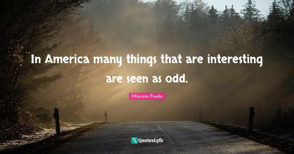 In America many things that are interesting are seen as odd.