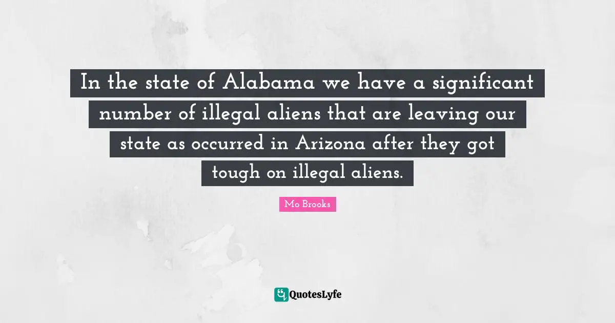 In the state of Alabama we have a significant number of illegal aliens that are leaving our state as occurred in Arizona after they got tough on illegal aliens.
