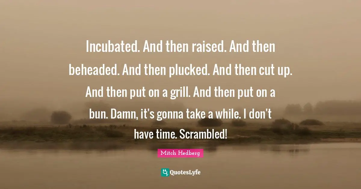 Incubated. And then raised. And then beheaded. And then plucked. And then cut up. And then put on a grill. And then put on a bun. Damn, it's gonna take a while. I don't have time. Scrambled!