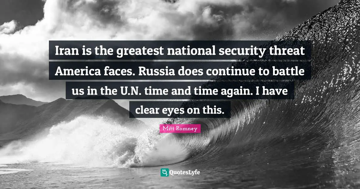 Iran is the greatest national security threat America faces. Russia does continue to battle us in the U.N. time and time again. I have clear eyes on this.