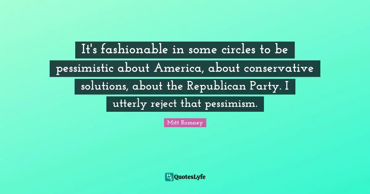 It's fashionable in some circles to be pessimistic about America, about conservative solutions, about the Republican Party. I utterly reject that pessimism.