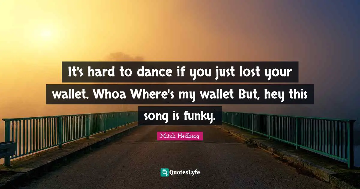 It's hard to dance if you just lost your wallet. Whoa Where's my wallet But, hey this song is funky.