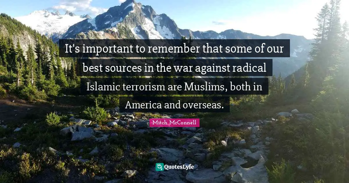It's important to remember that some of our best sources in the war against radical Islamic terrorism are Muslims, both in America and overseas.
