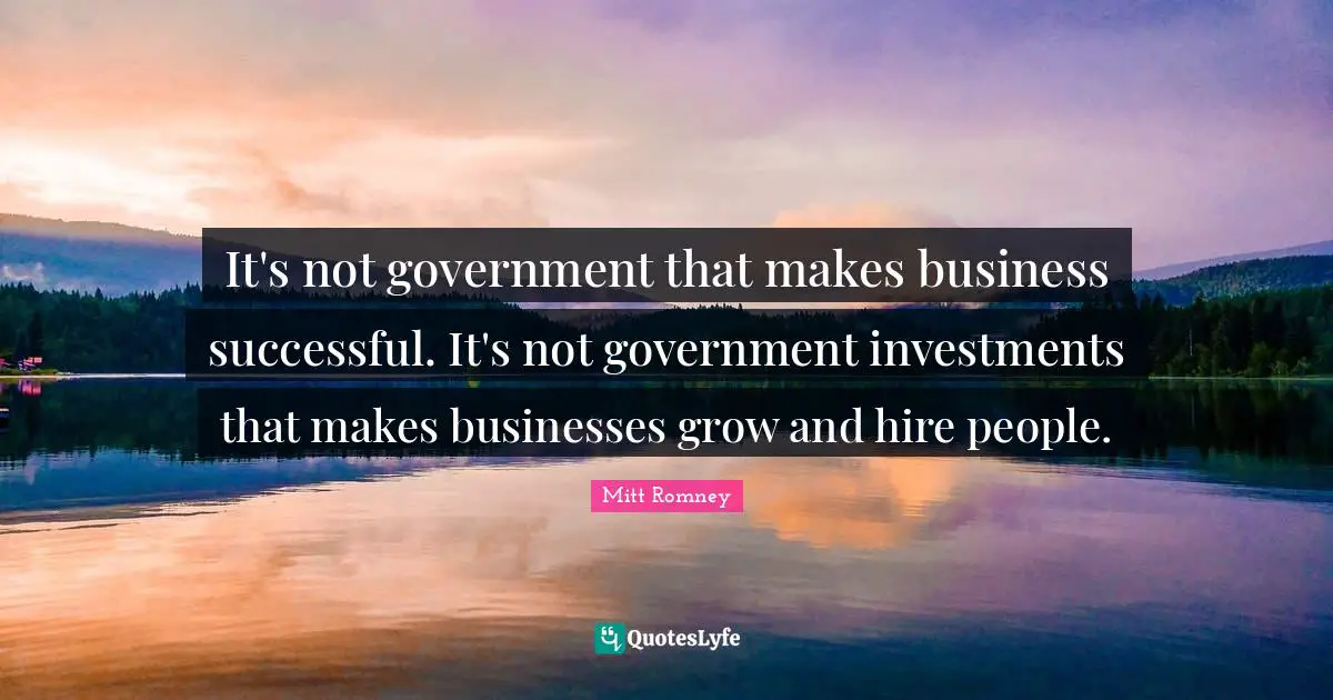 It's not government that makes business successful. It's not government investments that makes businesses grow and hire people.