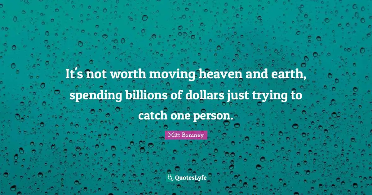 It's not worth moving heaven and earth, spending billions of dollars just trying to catch one person.