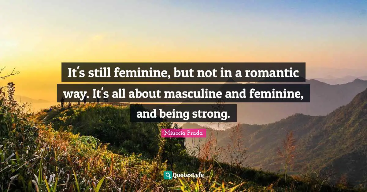 It's still feminine, but not in a romantic way. It's all about masculine and feminine, and being strong.