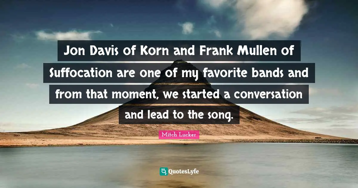 Jon Davis of Korn and Frank Mullen of Suffocation are one of my favorite bands and from that moment, we started a conversation and lead to the song.