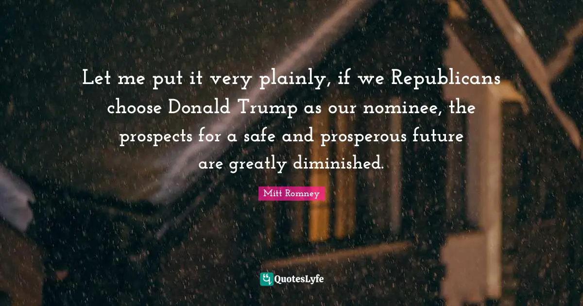 Let me put it very plainly, if we Republicans choose Donald Trump as our nominee, the prospects for a safe and prosperous future are greatly diminished.