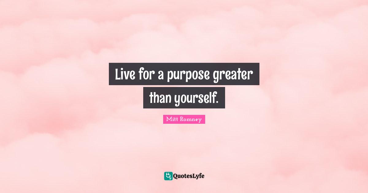 Live for a purpose greater than yourself.