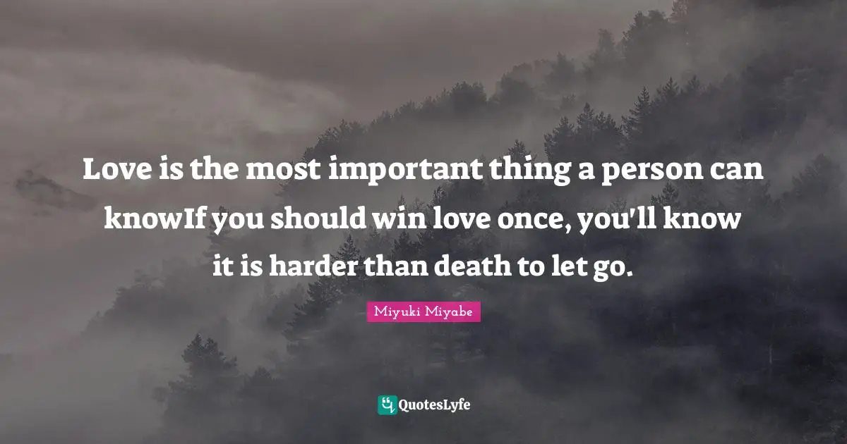 Love is the most important thing a person can knowIf you should win love once, you'll know it is harder than death to let go.