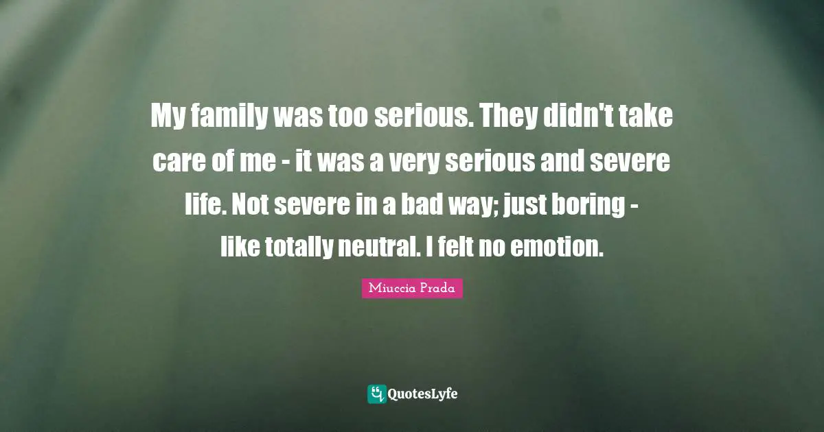 My family was too serious. They didn't take care of me - it was a very serious and severe life. Not severe in a bad way; just boring - like totally neutral. I felt no emotion.