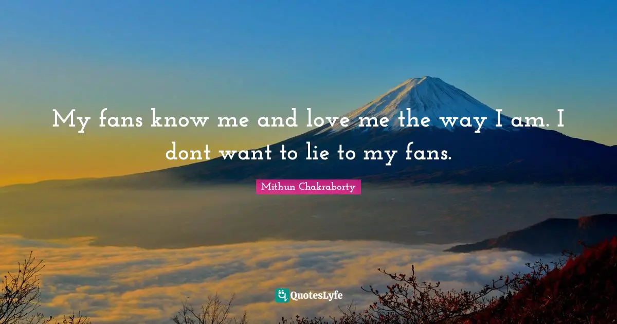 My fans know me and love me the way I am. I dont want to lie to my fans.