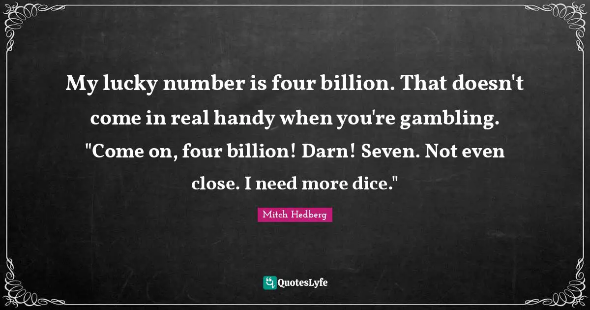 My lucky number is four billion. That doesn't come in real handy when you're gambling. "Come on, four billion! Darn! Seven. Not even close. I need more dice."