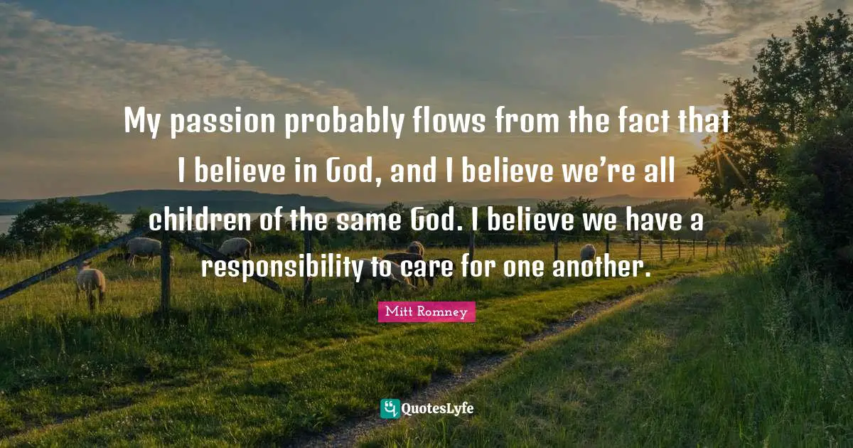 My passion probably flows from the fact that I believe in God, and I believe we’re all children of the same God. I believe we have a responsibility to care for one another.