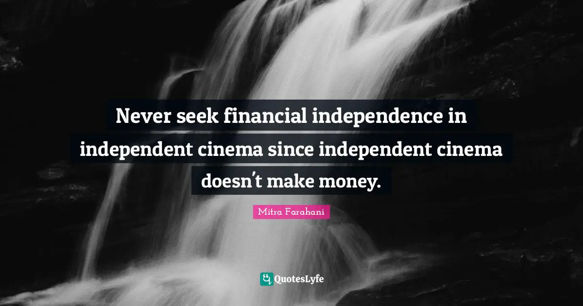 Never seek financial independence in independent cinema since independent cinema doesn't make money.