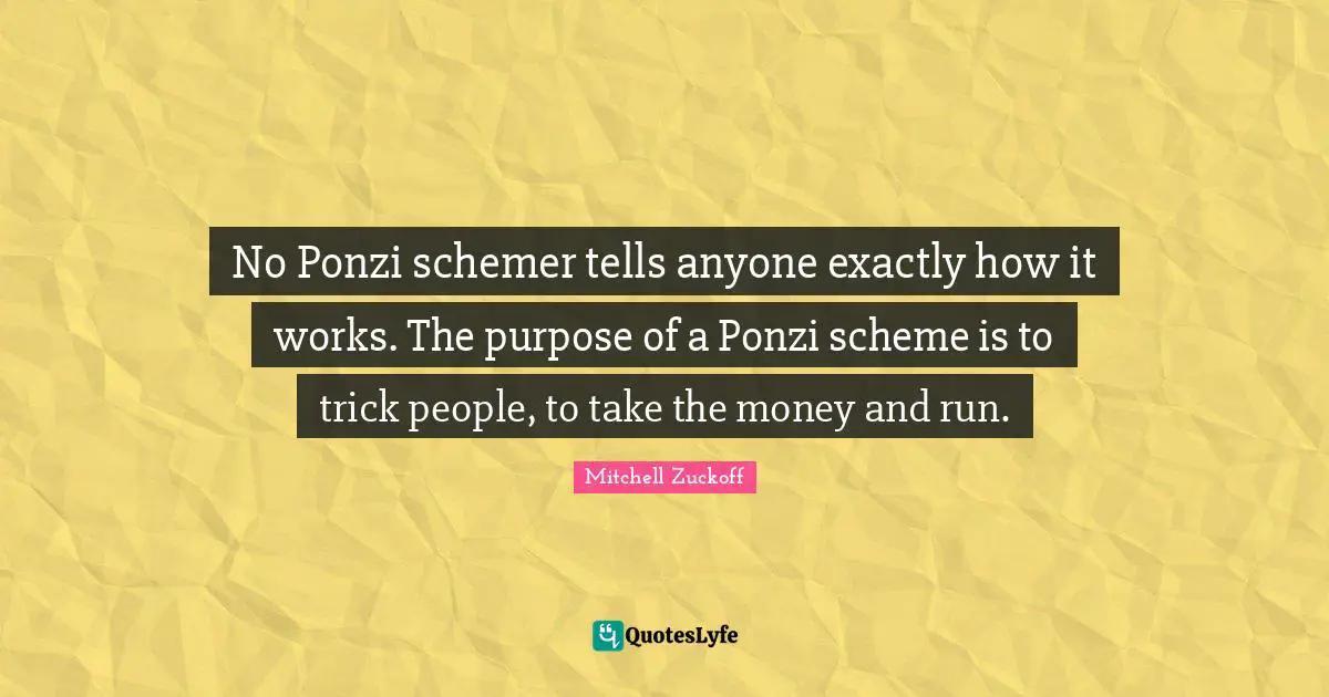 No Ponzi schemer tells anyone exactly how it works. The purpose of a Ponzi scheme is to trick people, to take the money and run.