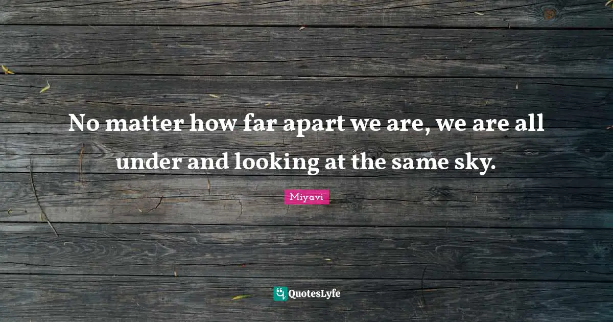 No matter how far apart we are, we are all under and looking at the same sky.