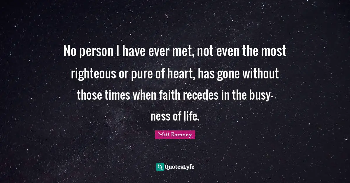 No person I have ever met, not even the most righteous or pure of heart, has gone without those times when faith recedes in the busy-ness of life.