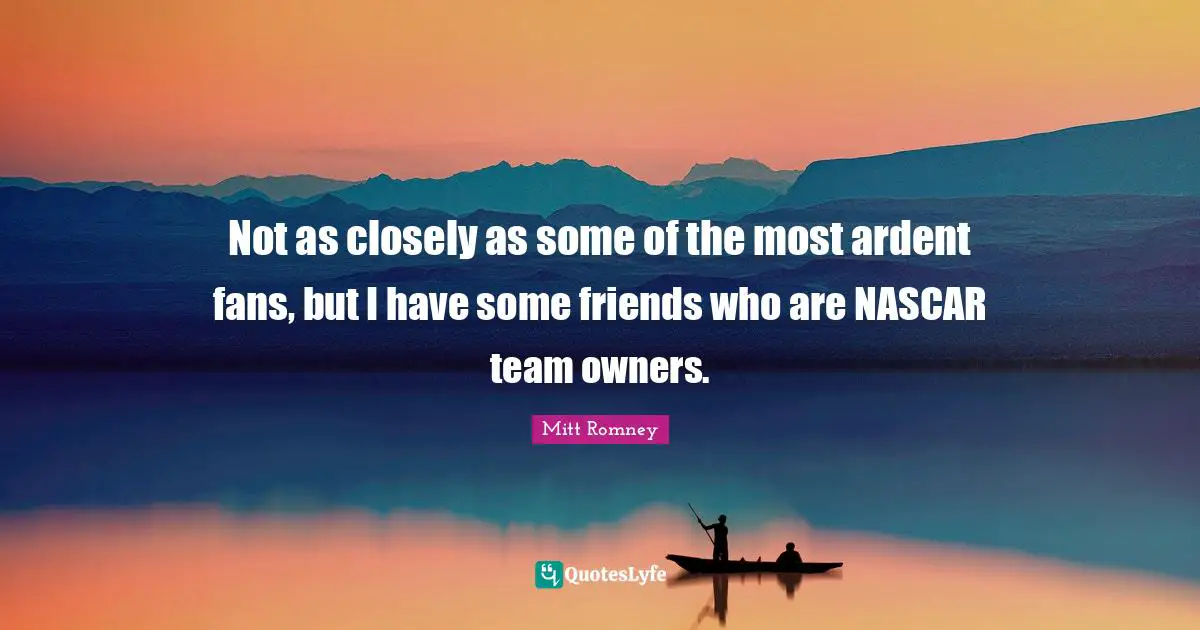 Nascar Quotes: "Not as closely as some of the most ardent fans, but I have some friends who are NASCAR team owners."
