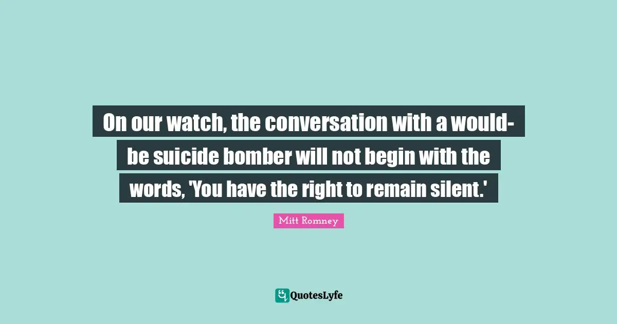 On our watch, the conversation with a would-be suicide bomber will not begin with the words, 'You have the right to remain silent.'