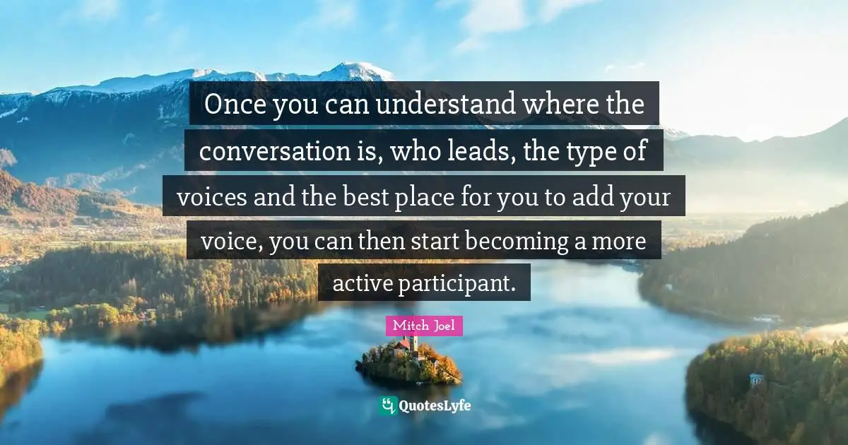 Once you can understand where the conversation is, who leads, the type of voices and the best place for you to add your voice, you can then start becoming a more active participant.