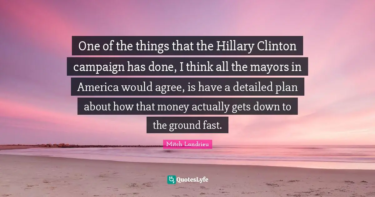 One of the things that the Hillary Clinton campaign has done, I think all the mayors in America would agree, is have a detailed plan about how that money actually gets down to the ground fast.