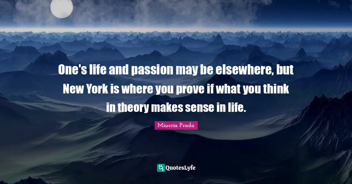 One's life and passion may be elsewhere, but New York is where you prove if what you think in theory makes sense in life.