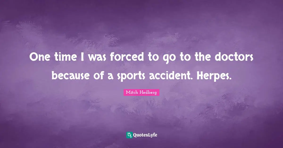 One time I was forced to go to the doctors because of a sports accident. Herpes.