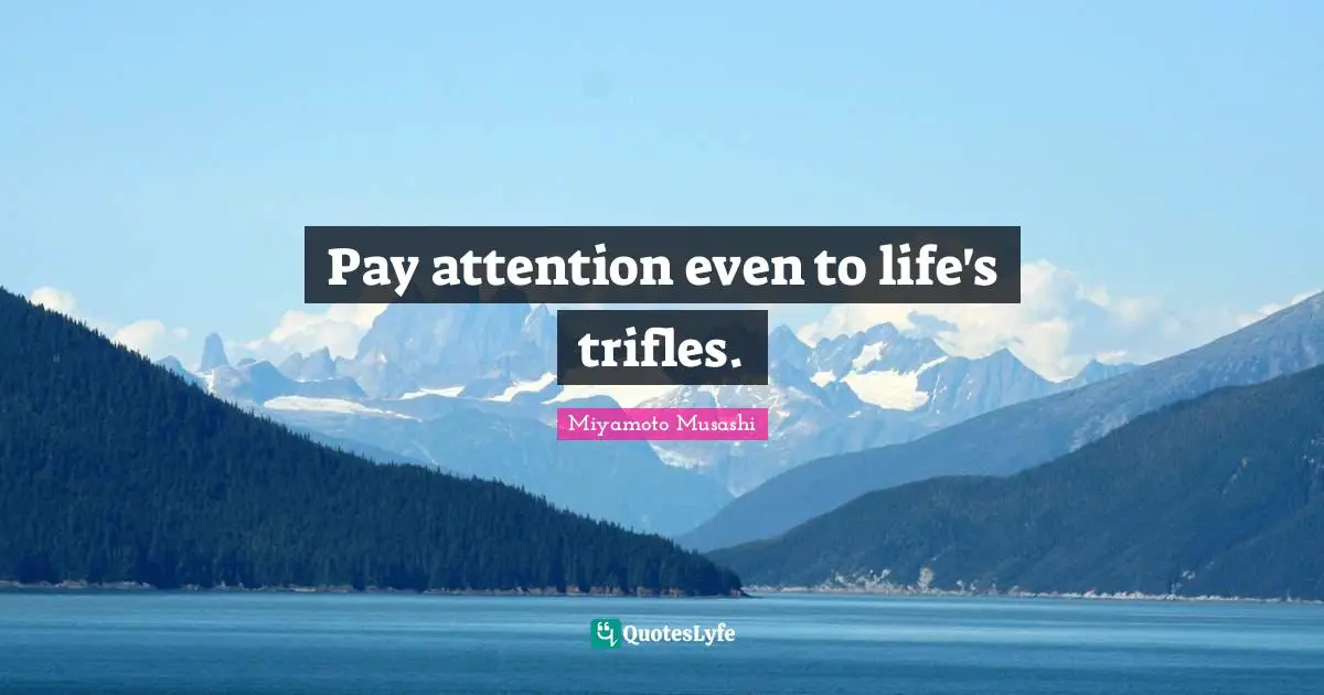 Pay attention even to life's trifles.