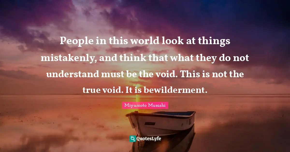 Void Quotes: "People in this world look at things mistakenly, and think that what they do not understand must be the void. This is not the true void. It is bewilderment."