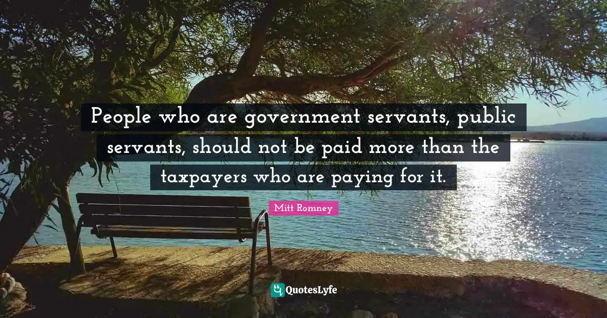 People who are government servants, public servants, should not be paid more than the taxpayers who are paying for it.