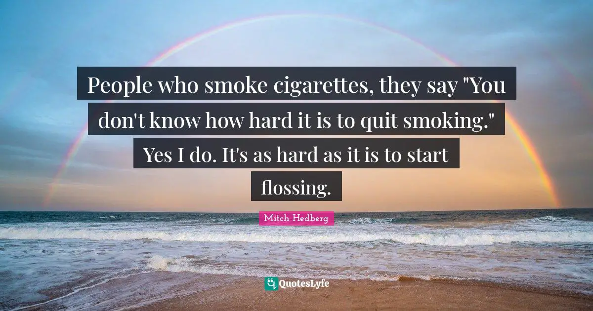 Flossing Quotes: "People who smoke cigarettes, they say "You don't know how hard it is to quit smoking." Yes I do. It's as hard as it is to start flossing."