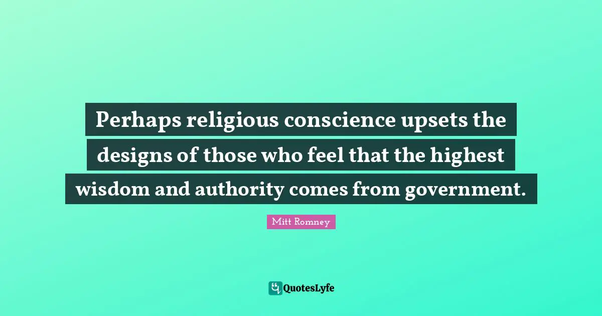 Perhaps religious conscience upsets the designs of those who feel that the highest wisdom and authority comes from government.
