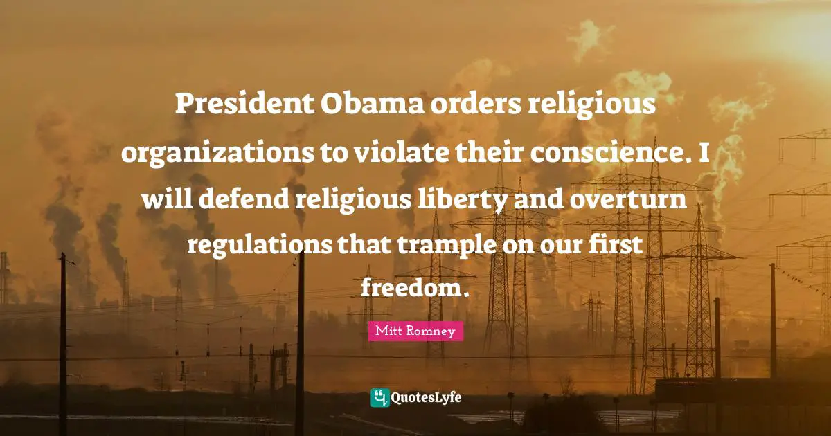 President Obama orders religious organizations to violate their conscience. I will defend religious liberty and overturn regulations that trample on our first freedom.