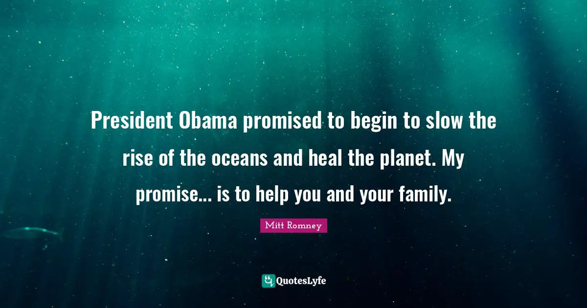 President Obama promised to begin to slow the rise of the oceans and heal the planet. My promise... is to help you and your family.