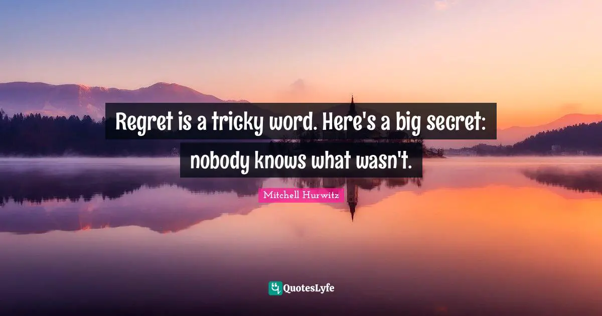 Regret is a tricky word. Here's a big secret: nobody knows what wasn't.