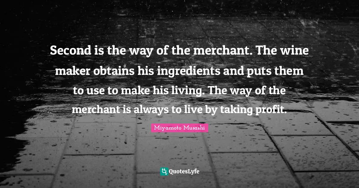 Second is the way of the merchant. The wine maker obtains his ingredients and puts them to use to make his living. The way of the merchant is always to live by taking profit.