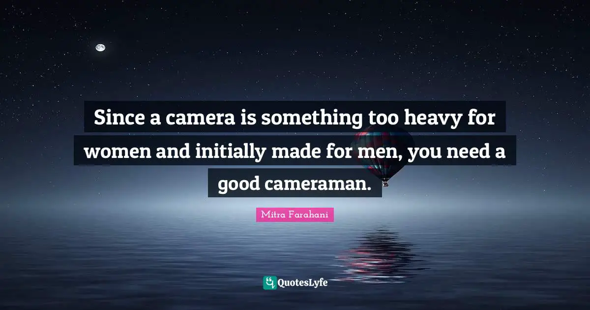Since a camera is something too heavy for women and initially made for men, you need a good cameraman.