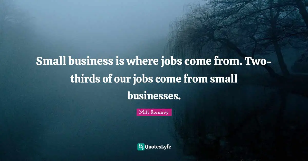 Small Business Quotes: "Small business is where jobs come from. Two-thirds of our jobs come from small businesses."