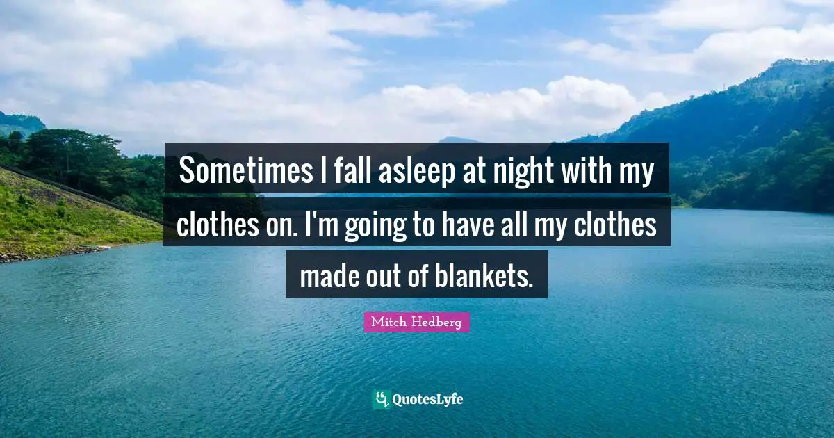 Sometimes I fall asleep at night with my clothes on. I'm going to have all my clothes made out of blankets.