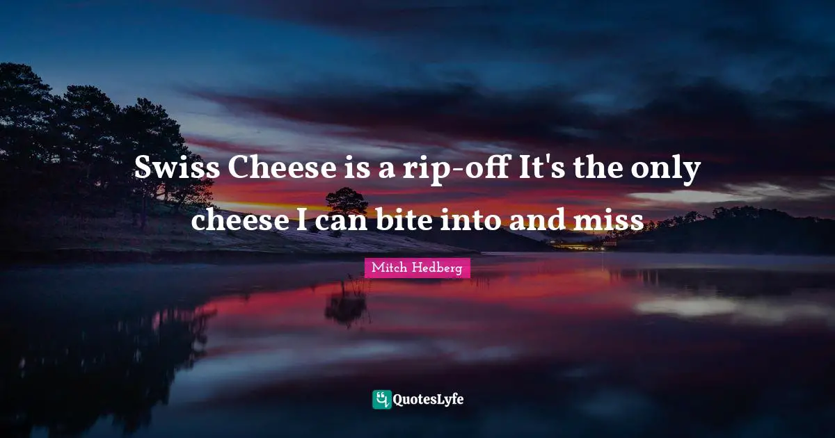 Swiss Cheese is a rip-off It's the only cheese I can bite into and miss