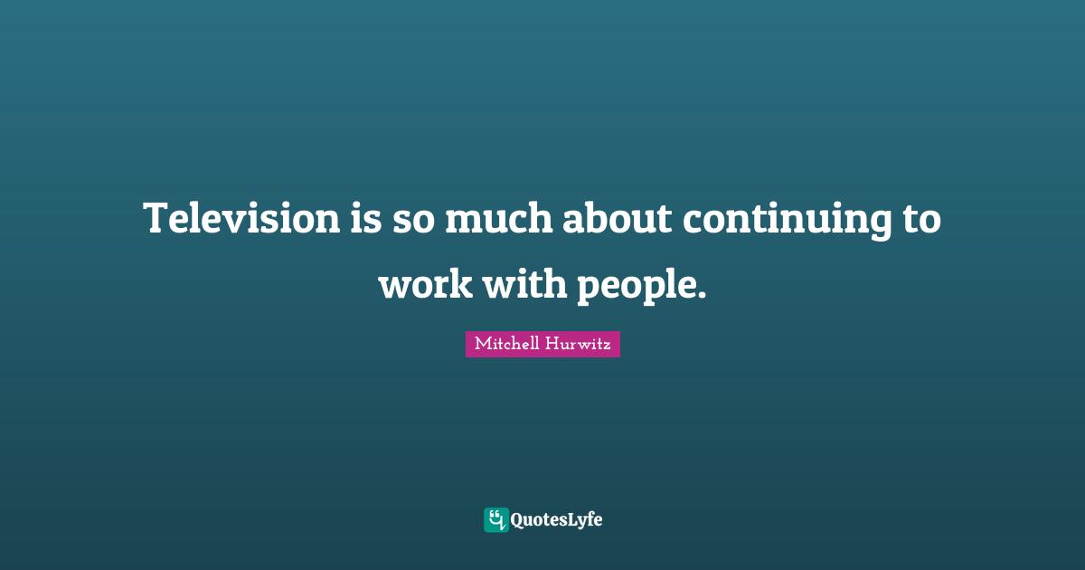 Television is so much about continuing to work with people.