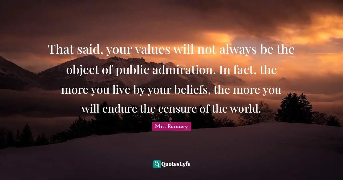That said, your values will not always be the object of public admiration. In fact, the more you live by your beliefs, the more you will endure the censure of the world.