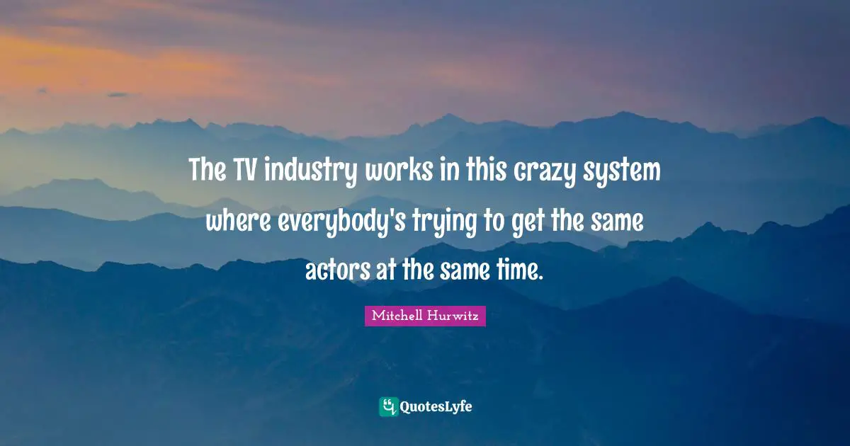 The TV industry works in this crazy system where everybody's trying to get the same actors at the same time.