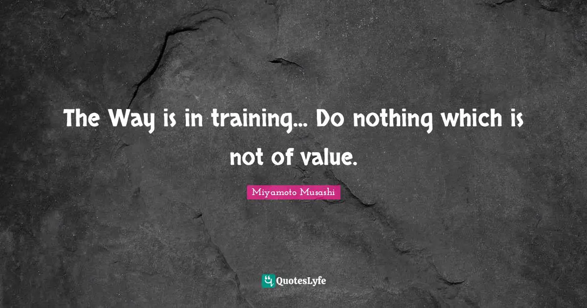 Values Quotes: "The Way is in training... Do nothing which is not of value."