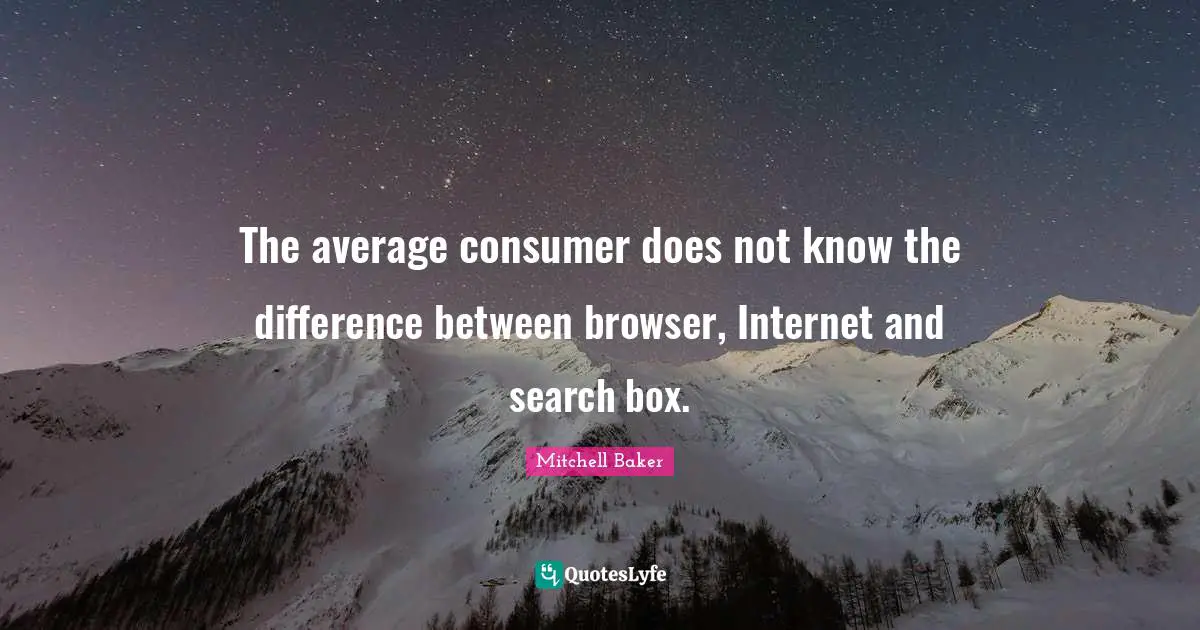The average consumer does not know the difference between browser, Internet and search box.