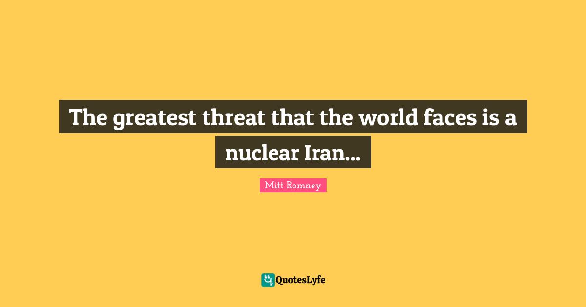 The greatest threat that the world faces is a nuclear Iran...