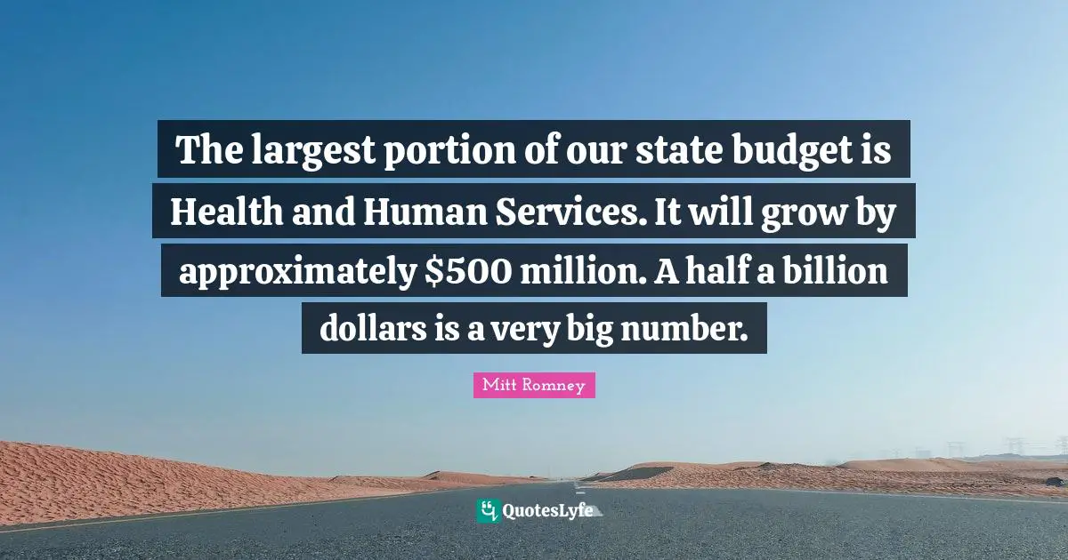 The largest portion of our state budget is Health and Human Services. It will grow by approximately $500 million. A half a billion dollars is a very big number.